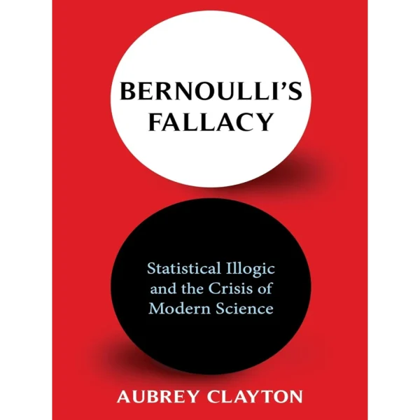 Bernoulli's Fallacy Statistical Illogic and the Crisis of Modern Science Bernoulli's Fallacy: Statistical Illogic and the Crisis of Modern Science