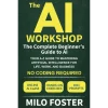 The AI Workshop: The Complete Beginner's Guide to AI: Your A-Z Guide to Mastering Artificial Intelligence for Life, Work, and Business—No Coding Required