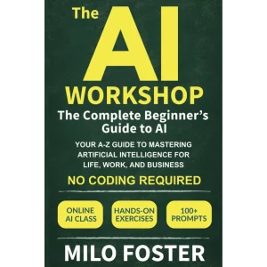 The AI Workshop: The Complete Beginner's Guide to AI: Your A-Z Guide to Mastering Artificial Intelligence for Life, Work, and Business—No Coding Required