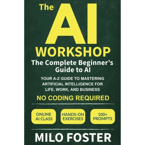 The AI Workshop: The Complete Beginner's Guide to AI: Your A-Z Guide to Mastering Artificial Intelligence for Life, Work, and Business—No Coding Required