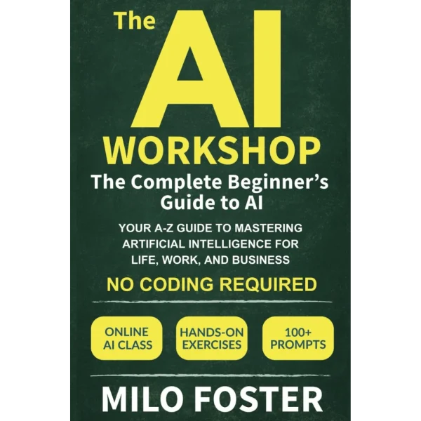 The AI Workshop: The Complete Beginner's Guide to AI: Your A-Z Guide to Mastering Artificial Intelligence for Life, Work, and Business—No Coding Required